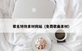 资阳歌名特效素材网站（免费歌曲素材）